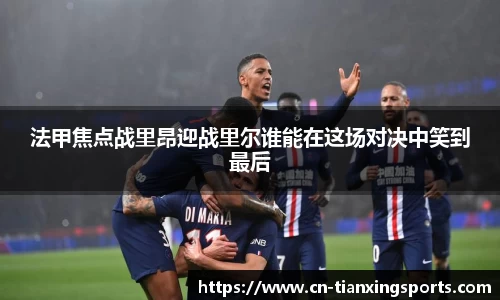 法甲焦点战里昂迎战里尔谁能在这场对决中笑到最后